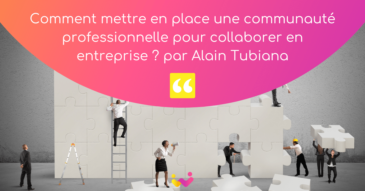 Comment mettre en place une communauté professionnelle pour collaborer en entreprise ? L’interview d’Alain Tubiana