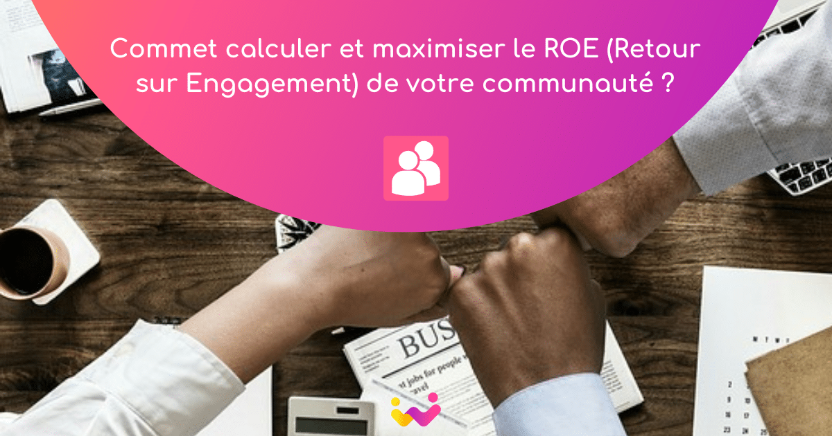 Comment maximiser le Retour sur Engagement (ROE) de votre communauté